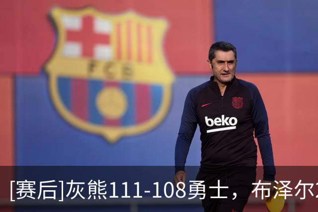 [赛后]灰熊111-108勇士，布泽尔25分13板6助，伦德伯格18分13板6助